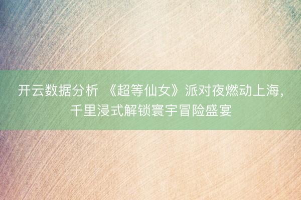 开云数据分析 《超等仙女》派对夜燃动上海,千里浸式解锁寰宇冒险盛宴
