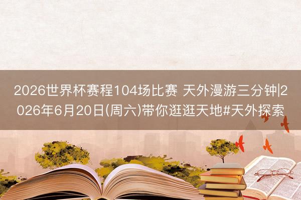 2026世界杯赛程104场比赛 天外漫游三分钟|2026年6月20日(周六)带你逛逛天地#天外探索
