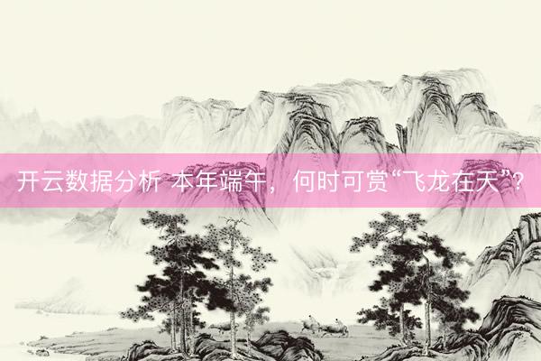 开云数据分析 本年端午,何时可赏“飞龙在天”?