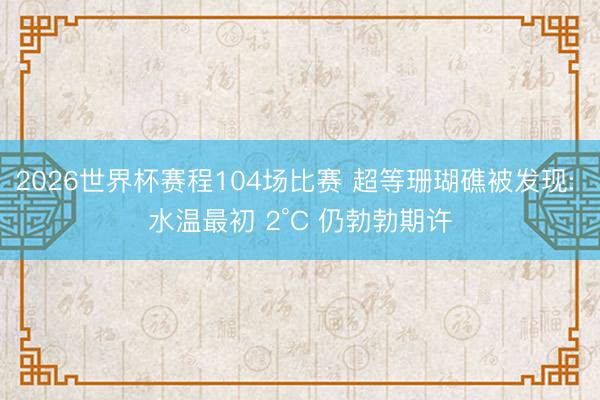 2026世界杯赛程104场比赛 超等珊瑚礁被发现: 水温最初 2°C 仍勃勃期许
