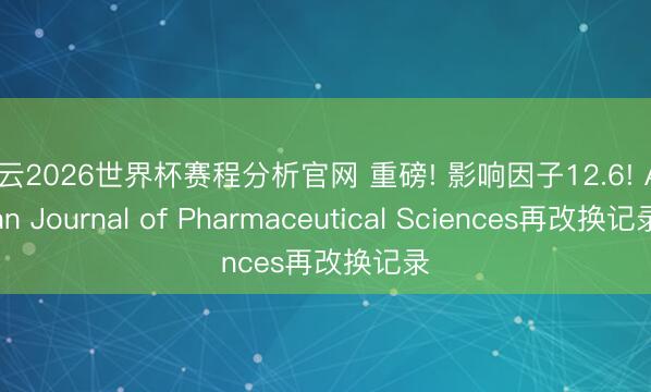 开云2026世界杯赛程分析官网 重磅! 影响因子12.6! Asian Journal of Pharmaceutical Sciences再改换记录