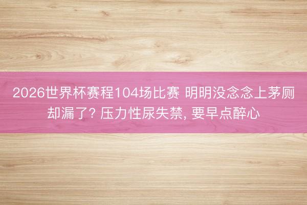 2026世界杯赛程104场比赛 明明没念念上茅厕却漏了? 压力性尿失禁, 要早点醉心