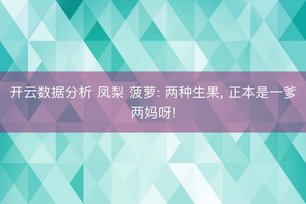 开云数据分析 凤梨 菠萝: 两种生果, 正本是一爹两妈呀!