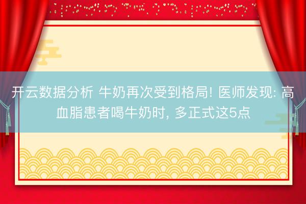 开云数据分析 牛奶再次受到格局! 医师发现: 高血脂患者喝牛奶时， 多正式这5点