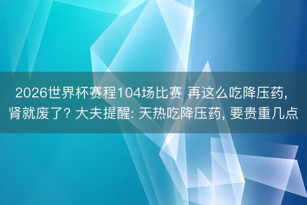 2026世界杯赛程104场比赛 再这么吃降压药, 肾就废了? 大夫提醒: 天热吃降压药, 要贵重几点